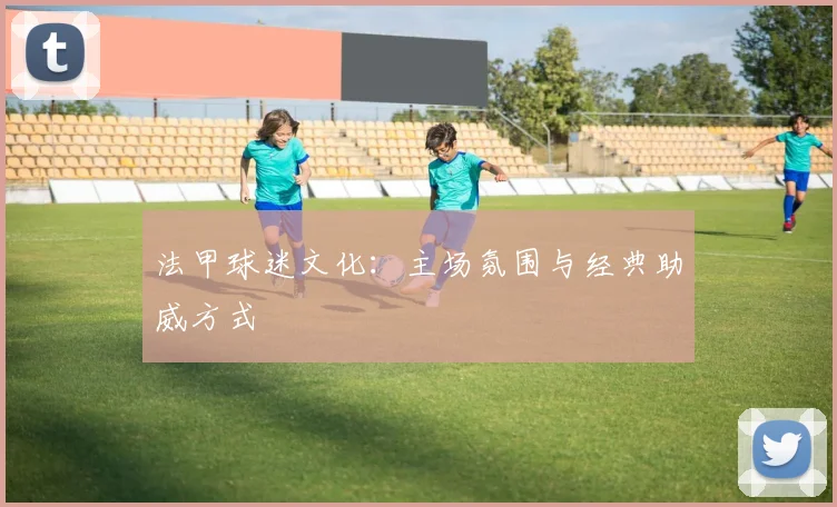法甲球迷文化:主场氛围与经典助威方式