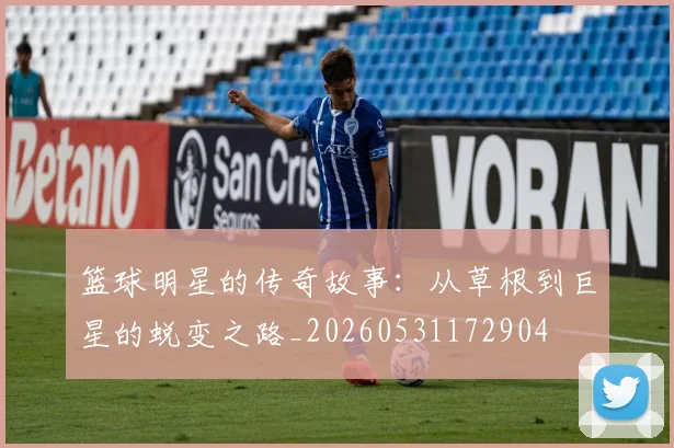 篮球明星的传奇故事:从草根到巨星的蜕变之路_20260531172904