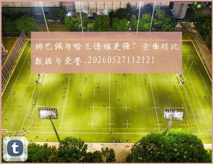 姆巴佩与哈兰德谁更强?全面对比数据与荣誉_20260527112121