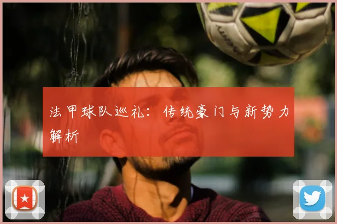 法甲球队巡礼:传统豪门与新势力解析