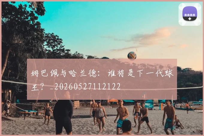 姆巴佩与哈兰德：谁将是下一代球王？_20260527112122