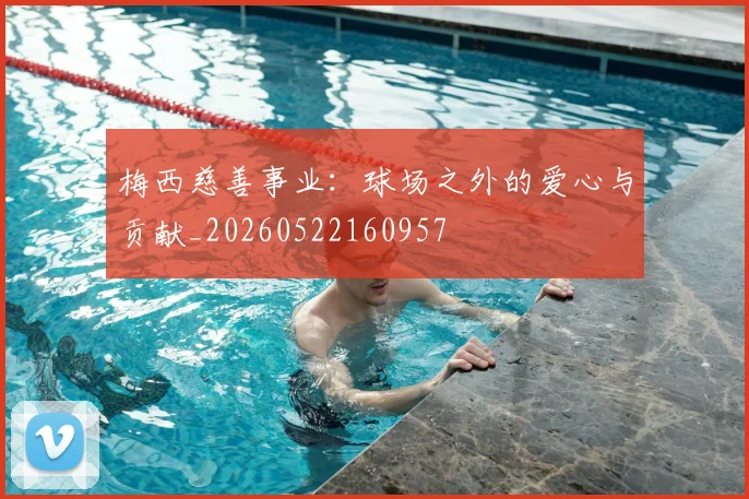梅西慈善事业：球场之外的爱心与贡献_20260522160957
