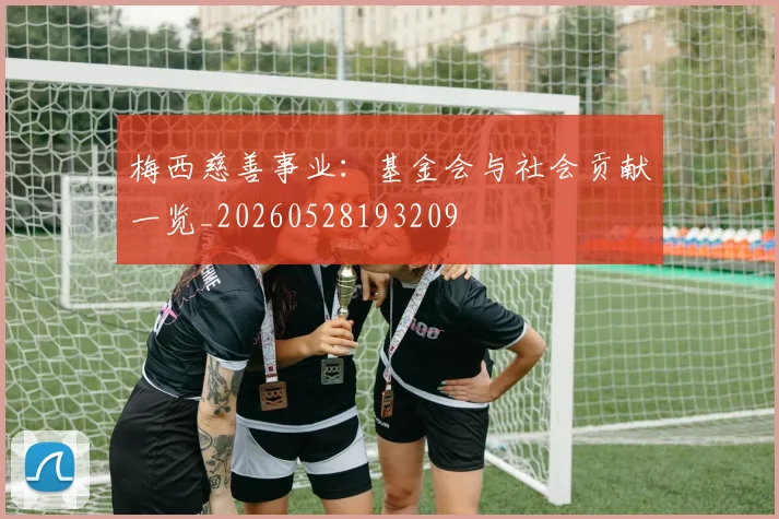 梅西慈善事业:基金会与社会贡献一览_20260528193209