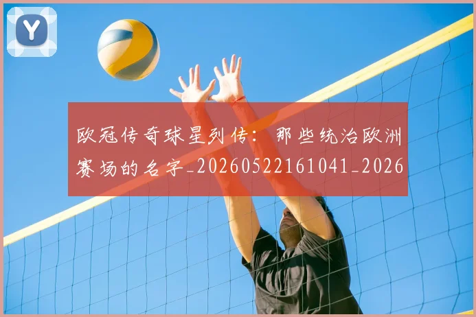 欧冠传奇球星列传:那些统治欧洲赛场的名字_20260522161041_20260610165912