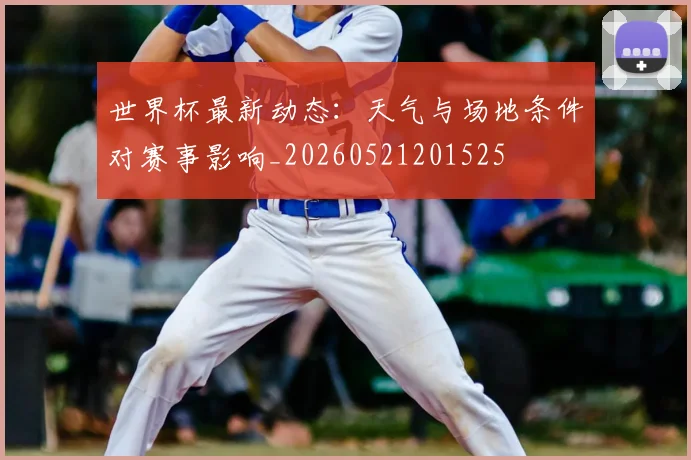 世界杯最新动态:天气与场地条件对赛事影响_20260521201525