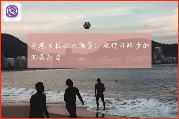 全球马拉松大满贯:旅行与跑步的完美结合