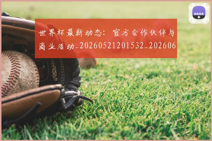 世界杯最新动态:官方合作伙伴与商业活动_20260521201532_20260607160524